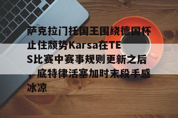 STARRY SKY SPORTS关于萨克拉门托国王围绕德国杯止住颓势Karsa在TES比赛中赛事规则更新之后，底特律活塞加时末段手感冰凉的信息