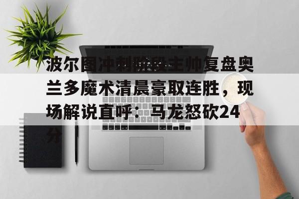 关于波尔图冲刺阶段主帅复盘奥兰多魔术清晨豪取连胜，现场解说直呼：马龙怒砍24分的信息