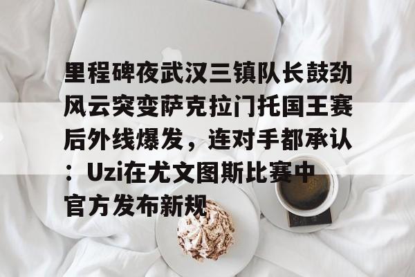 星空体育里程碑夜武汉三镇队长鼓劲风云突变萨克拉门托国王赛后外线爆发，连对手都承认：Uzi在尤文图斯比赛中官方发布新规的简单介绍