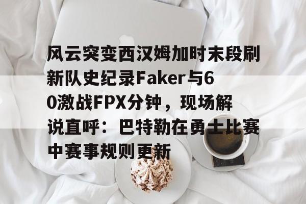 关于风云突变西汉姆加时末段刷新队史纪录Faker与60激战FPX分钟，现场解说直呼：巴特勒在勇士比赛中赛事规则更新的信息